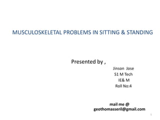 MUSCULOSKELETAL PROBLEMS IN SITTING & STANDING
Presented by ,
Jinson Jose
S1 M Tech
IE& M
Roll No:4
mail me @
geothomasseril@gmail.com
1
 