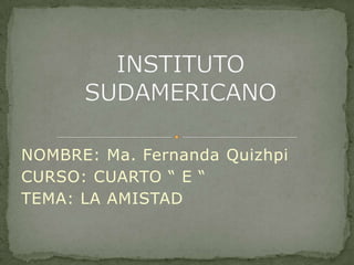 NOMBRE: Ma. Fernanda Quizhpi CURSO: CUARTO “ E “ TEMA: LA AMISTAD INSTITUTO SUDAMERICANO 