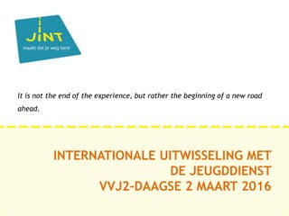 INTERNATIONALE UITWISSELING MET
DE JEUGDDIENST
VVJ2-DAAGSE 2 MAART 2016
It is not the end of the experience, but rather the beginning of a new road
ahead.
 