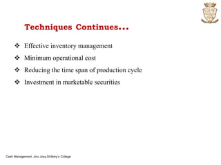  Effective inventory management
 Minimum operational cost
 Reducing the time span of production cycle
 Investment in marketable securities
Techniques Continues…
Cash Management, Jinu Josy,St.Mary’s College
 