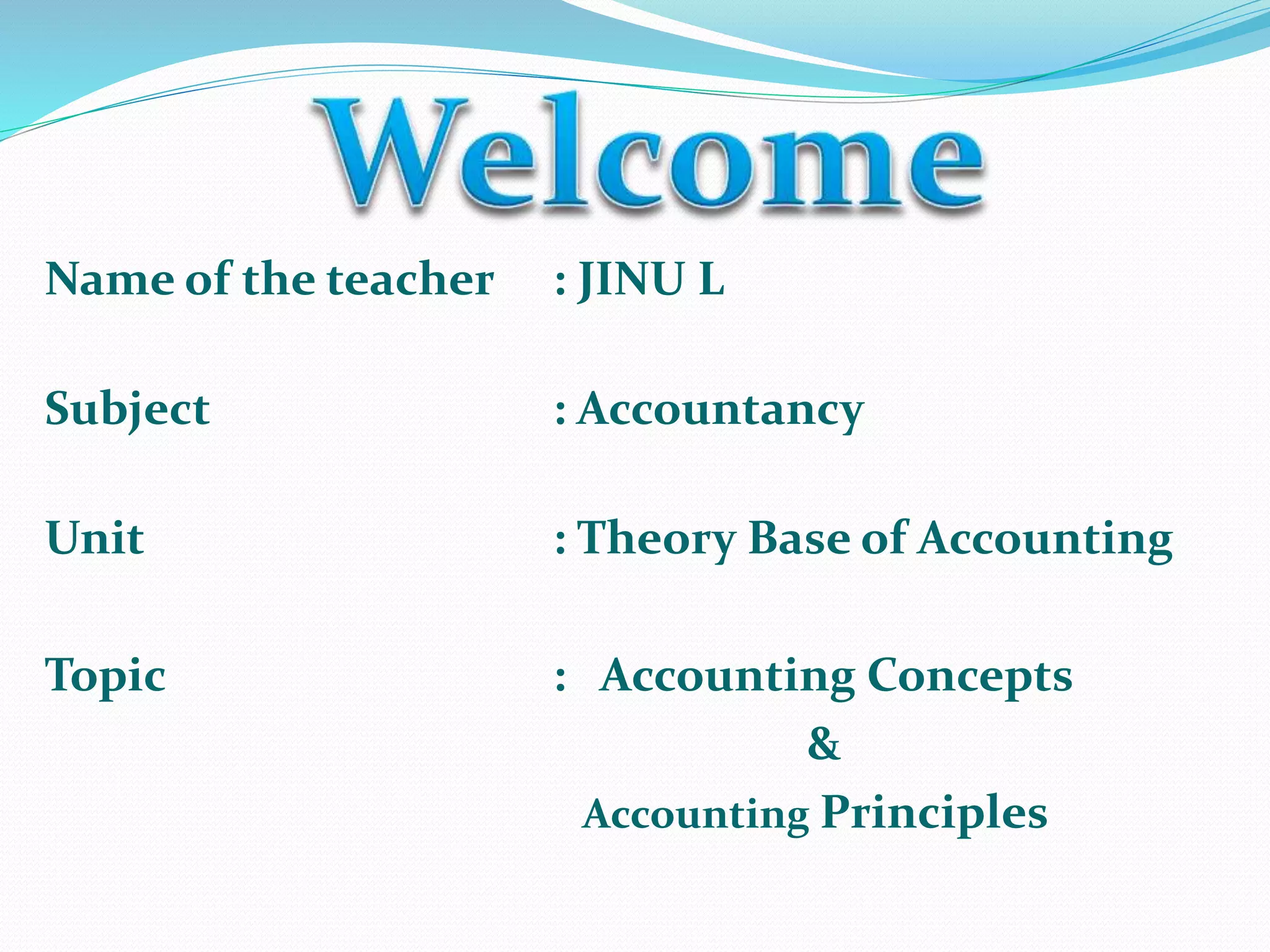 Name of the teacher : JINU L
Subject : Accountancy
Unit : Theory Base of Accounting
Topic : Accounting Concepts
&
Accounting Principles