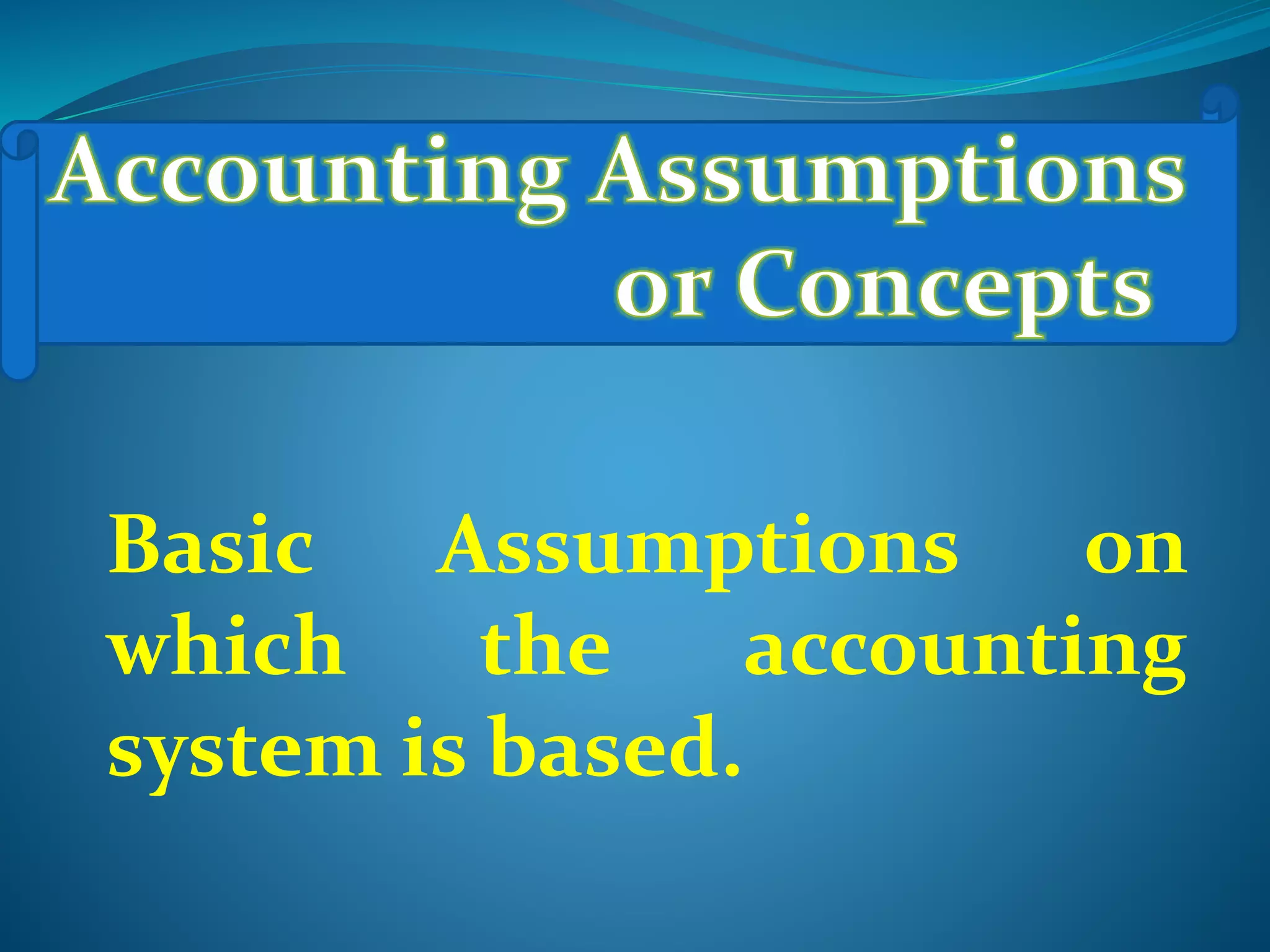 Basic Assumptions on
which the accounting
system is based.