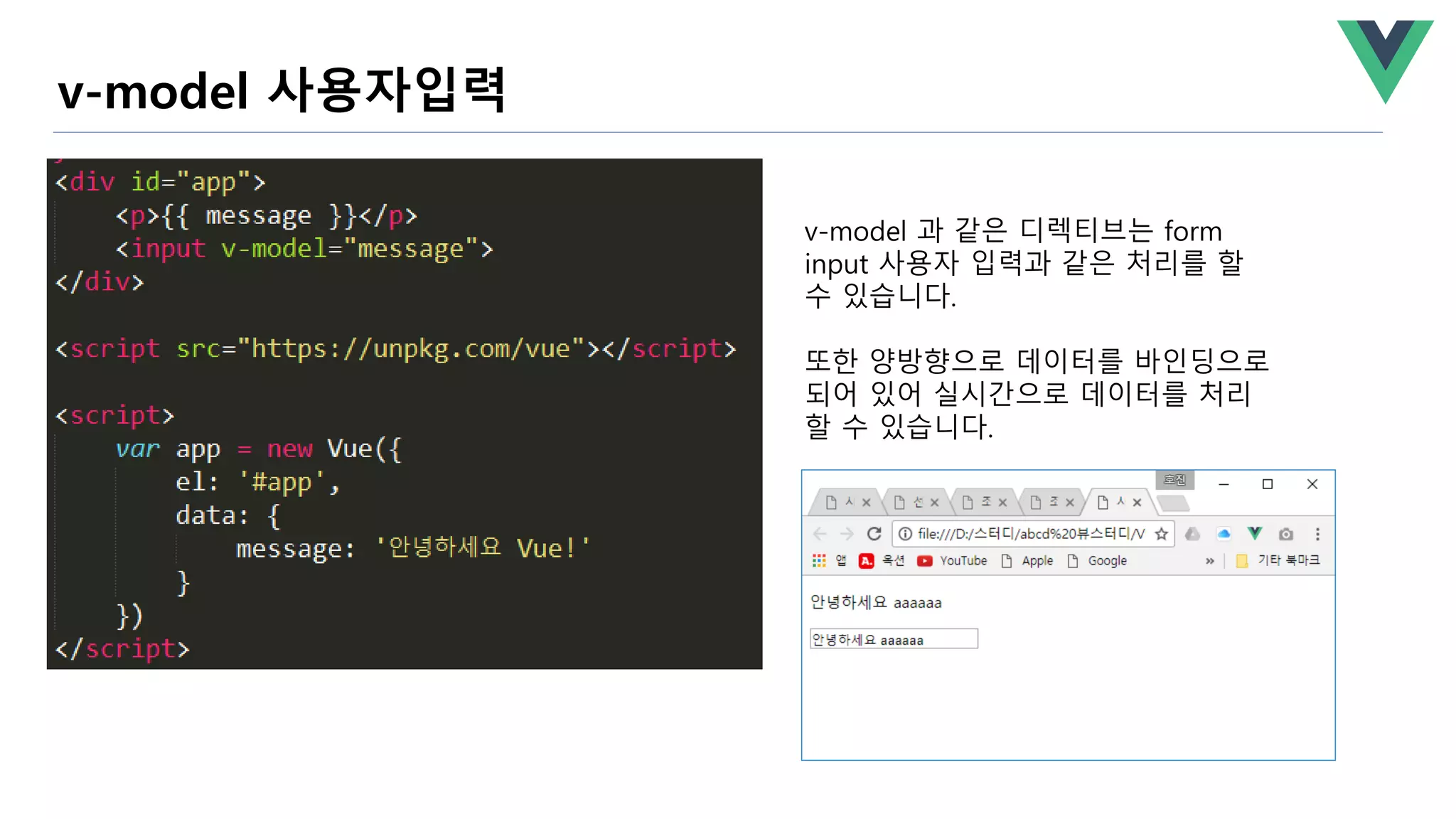 v-model 사용자입력
v-model 과 같은 디렉티브는 form
input 사용자 입력과 같은 처리를 할
수 있습니다.
또한 양방향으로 데이터를 바인딩으로
되어 있어 실시간으로 데이터를 처리
할 수 있습니다.
 