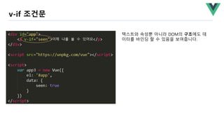 v-if 조건문
텍스트와 속성뿐 아니라 DOM의 구조에도 데
이터를 바인딩 할 수 있음을 보여줍니다.
 