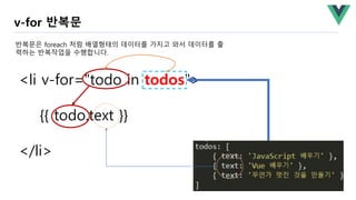<li v-for="todo in todos">
{{ todo.text }}
</li>
반복문은 foreach 처럼 배열형태의 데이터를 가지고 와서 데이터를 출
력하는 반복작업을 수행합니다.
v-for 반복문
 
