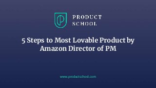 www.productschool.com
5 Steps to Most Lovable Product by
Amazon Director of PM
 