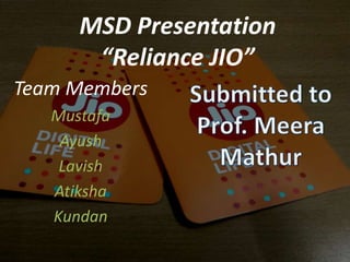 MSD Presentation
“Reliance JIO”
Team Members
Mustafa
Ayush
Lavish
Atiksha
Kundan
 