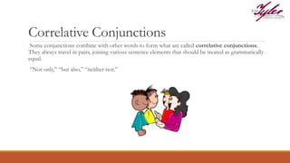 Correlative Conjunctions
Some conjunctions combine with other words to form what are called correlative conjunctions.
They always travel in pairs, joining various sentence elements that should be treated as grammatically
equal.
“Not only,” “but also,” “neither-nor.”
 