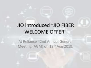JIO introduced “JIO FIBER
WELCOME OFFER”
At Reliance 42nd Annual General
Meeting (AGM) on 12th Aug 2019.
 