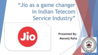 “Jio as a game changer
in Indian Telecom
Service Industry”
Presented By-
Manosij Raha
 