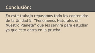 Conclusión:
En este trabajo repasamos todo los contenidos
de la Unidad 5: “Fenómenos Naturales en
Nuestro Planeta” que les servirá para estudiar
ya que esto entra en la prueba.
 