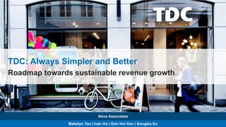 Mabelyn Tan | Ivan Ho | Goh Hui Han | Douglas Eu
Nova Associates
Roadmap towards sustainable revenue growth
TDC: Always Simpler and Better
 