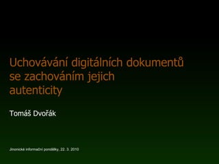 Uchovávání digitálních dokumentů
se zachováním jejich
autenticity
Tomáš Dvořák
Jinonické informační pondělky, 22. 3. 2010
 