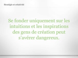 Stratégie et créativité
Se fonder uniquement sur les
intuitions et les inspirations
des gens de création peut
s’avérer dangereux.
 