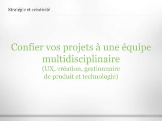 Stratégie et créativité
Confier vos projets à une équipe
multidisciplinaire
(UX, création, gestionnaire
de produit et technologie)
 