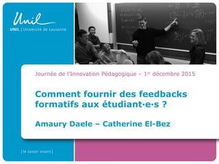 Comment fournir des feedbacks
formatifs aux étudiant·e·s ?
Amaury Daele – Catherine El-Bez
Journée de l’Innovation Pédagogique – 1er
décembre 2015
 