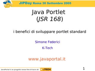 Java Portlet
            (JSR 168)

i benefici di sviluppare portlet standard

            Simone Federici
                K-Tech


        www.javaportal.it

                                       1
 