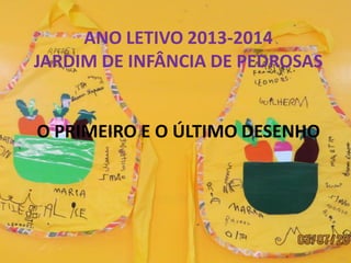 ANO LETIVO 2013-2014
JARDIM DE INFÂNCIA DE PEDROSAS
O PRIMEIRO E O ÚLTIMO DESENHO
 