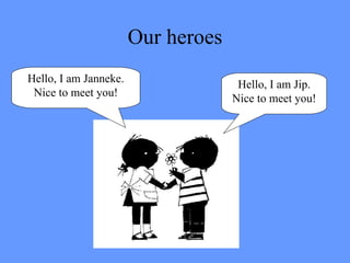 Our heroes Hello, I am Jip. Nice to meet you! Hello, I am Janneke. Nice to meet you! 