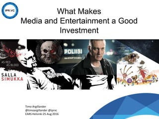 What Makes
Media and Entertainment a Good
Investment
Timo Argillander
@timoargillander @iprvc
EARS Helsinki 25 Aug 2016
 