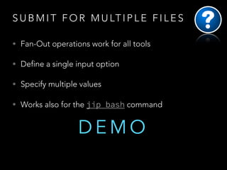 S U B M I T F O R M U LT I P L E F I L E S
• Fan-Out operations work for all tools
• Define a single input option
• Specify multiple values
• Works also for the jip bash command

DEMO

 