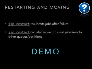 R E S TA R T I N G A N D M O V I N G

• jip restart resubmits jobs after failure
• jip restart can also move jobs and pipelines to

other queues/partitions

DEMO

 