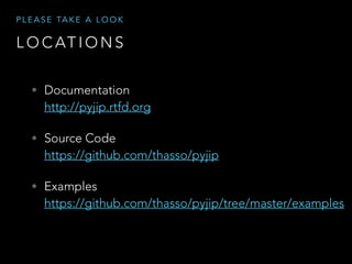 P L E A S E TA K E A L O O K

L O C AT I O N S
• Documentation  

http://pyjip.rtfd.org

• Source Code 

https://github.com/thasso/pyjip

• Examples 

https://github.com/thasso/pyjip/tree/master/examples

 