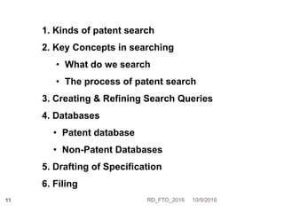 1. Kinds of patent search
2. Key Concepts in searching
• What do we search
• The process of patent search
3. Creating & Refining Search Queries
4. Databases
• Patent database
• Non-Patent Databases
5. Drafting of Specification
6. Filing
10/9/2016RD_FTO_201611
 