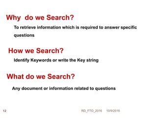 Why do we Search?
To retrieve information which is required to answer specific
questions
How we Search?
What do we Search?
Identify Keywords or write the Key string
Any document or information related to questions
10/9/2016RD_FTO_201612
 