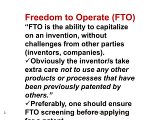 Freedom to Operate (FTO)
“FTO is the ability to capitalize
on an invention, without
challenges from other parties
(inventors, companies).
Obviously the inventor/s take
extra care not to use any other
products or processes that have
been previously patented by
others.”
Preferably, one should ensure
FTO screening before applying10/9/20163 RD_FTO_2016
 
