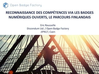 RECONNAISSANCE DES COMPÉTENCES VIA LES BADGES
NUMÉRIQUES OUVERTS, LE PARCOURS FINLANDAIS
Eric Rousselle
Discendum Ltd. / Open Badge Factory
JIPN17, Caen
 