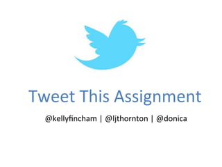 Tweet	
  This	
  Assignment	
  
  @kellyﬁncham	
  |	
  @ljthornton	
  |	
  @donica	
  
 