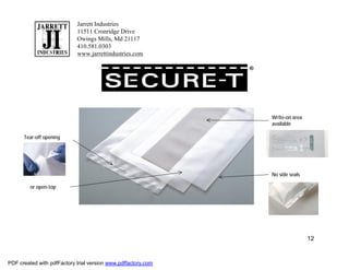 Jarrett Industries
                            11511 Cronridge Drive
                            Owings Mills, Md 21117
                            410.581.0303
                            www.jarrettindustries.com

                                                               ®




                                                                   Write-on area
                                                                   available

      Tear-off opening




                                                                   No side seals

         or open-top




                                                                                   12


PDF created with pdfFactory trial version www.pdffactory.com
 