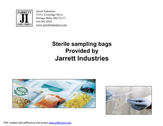 Jarrett Industries
                            11511 Cronridge Drive
                            Owings Mills, Md 21117
                            410.581.0303
                            www.jarrettindustries.com




                                          Sterile sampling bags
                                               Provided by
                                             Jarrett Industries




                                                                  1


PDF created with pdfFactory trial version www.pdffactory.com
 