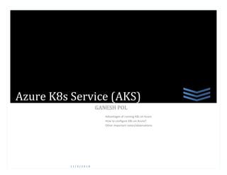 1 1 / 6 / 2 0 1 8
GANESH POL
Advantages of running K8s on Azure
How to configure K8s on Azure?
Other important notes/observations
Azure K8s Service (AKS)
 