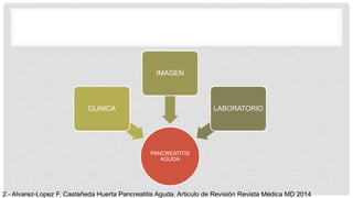 2.- Alvarez-Lopez F, Castañeda Huerta Pancreatitis Aguda, Articulo de Revisión Revista Médica MD 2014
PANCREATITIS
AGUDA
CLINICA
IMAGEN
LABORATORIO
 