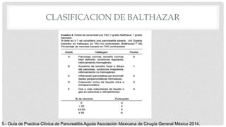 CLASIFICACION DE BALTHAZAR
5.- Guía de Practica Clínica de Pancreatitis Aguda Asociación Mexicana de Cirugía General México 2014.
 