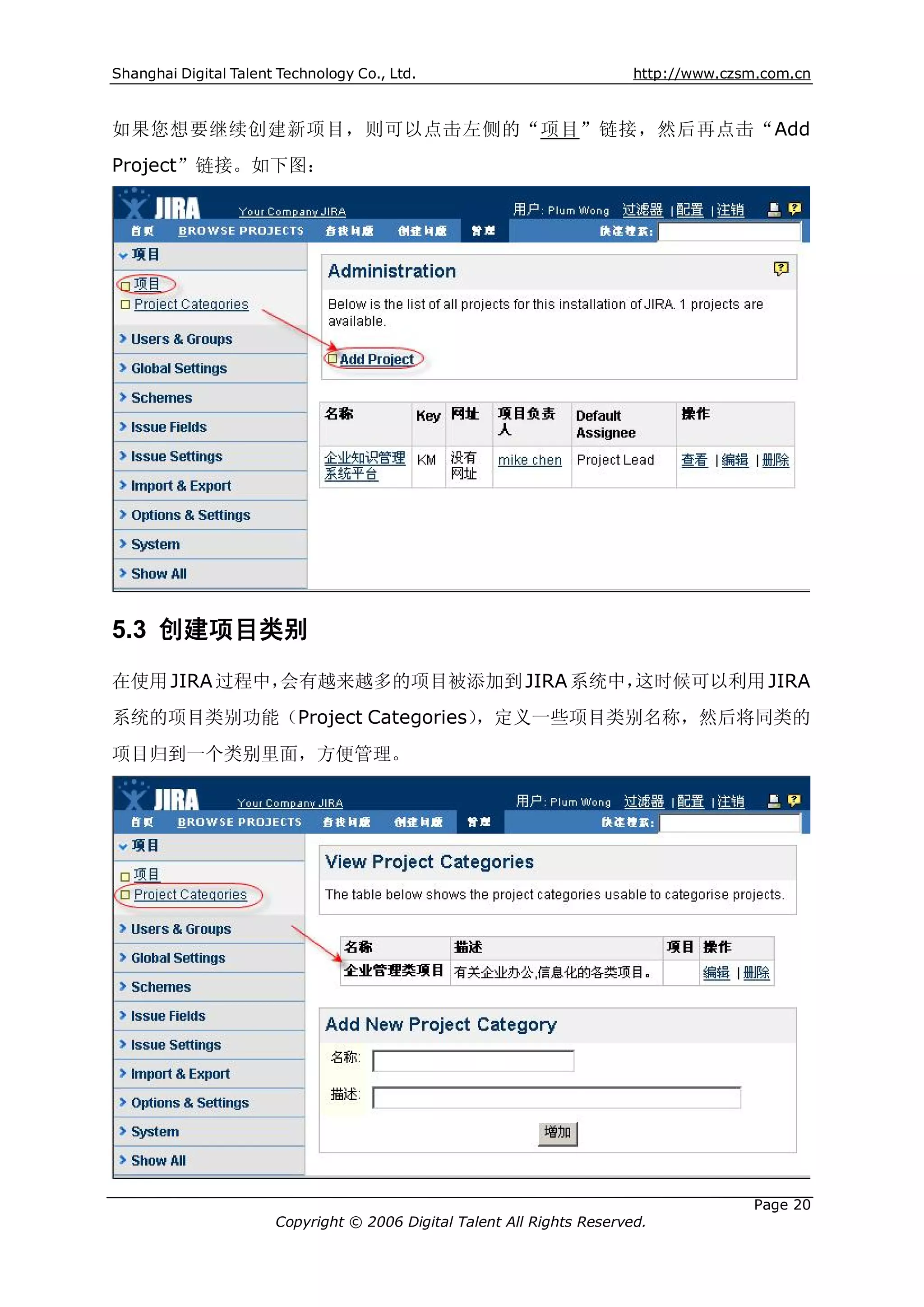 Shanghai Digital Talent Technology Co., Ltd.                             http://www.czsm.com.cn



如果您想要继续创建新项目，则可以点击左侧的“项目”链接，然后再点击“Add
Project”链接。如下图：




5.3 创建项目类别
在使用 JIRA 过程中，会有越来越多的项目被添加到 JIRA 系统中，这时候可以利用 JIRA
系统的项目类别功能（Project Categories）
                            ，定义一些项目类别名称，然后将同类的
项目归到一个类别里面，方便管理。




                                                                                       Page 20
                       Copyright © 2006 Digital Talent All Rights Reserved.
 