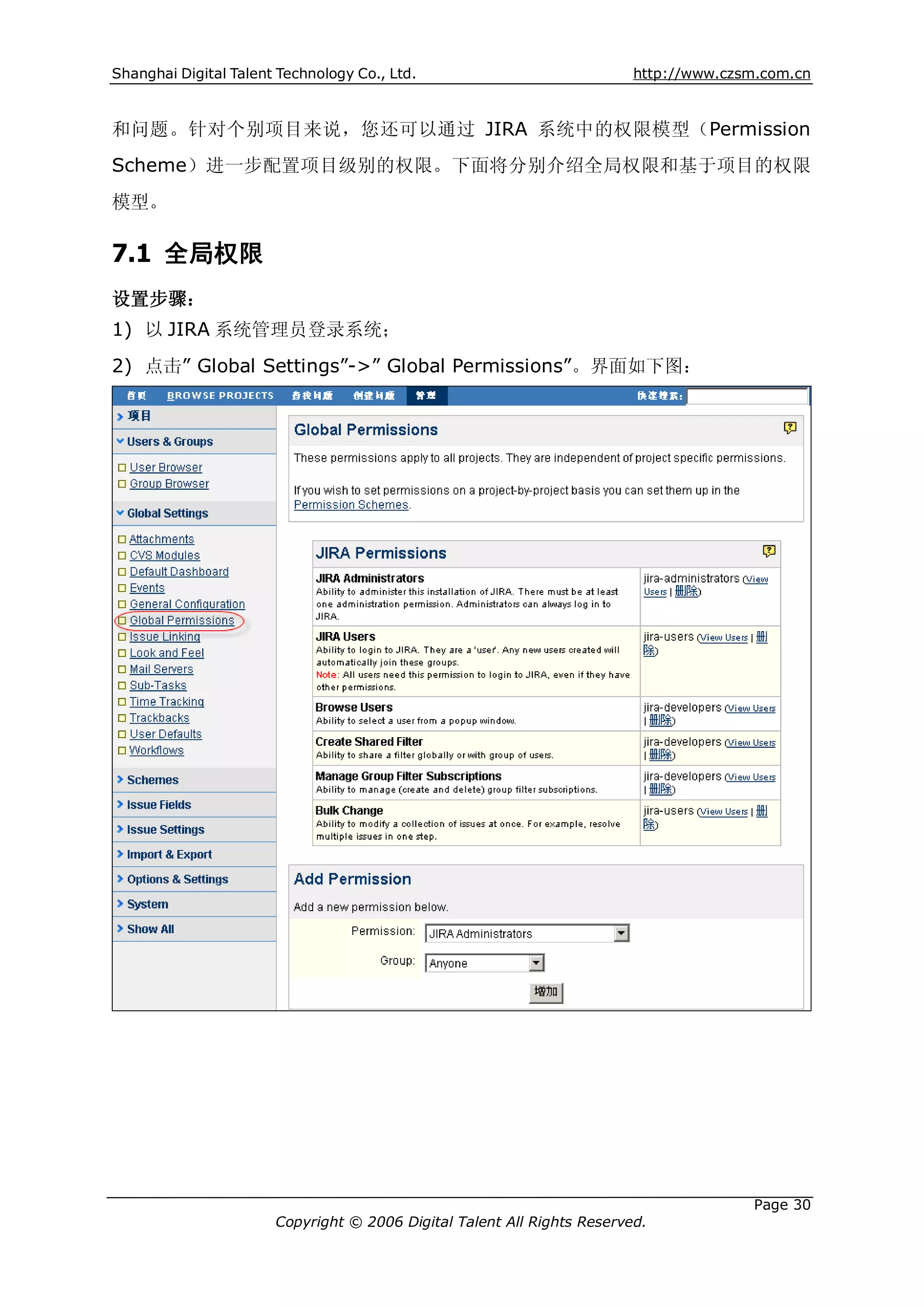 Shanghai Digital Talent Technology Co., Ltd.                             http://www.czsm.com.cn



和问题。针对个别项目来说，您还可以通过 JIRA 系统中的权限模型（Permission
Scheme）进一步配置项目级别的权限。下面将分别介绍全局权限和基于项目的权限
模型。

7.1 全局权限
设置步骤：
1) 以 JIRA 系统管理员登录系统；
2) 点击” Global Settings”->” Global Permissions”。界面如下图：




                                                                                       Page 30
                       Copyright © 2006 Digital Talent All Rights Reserved.
 