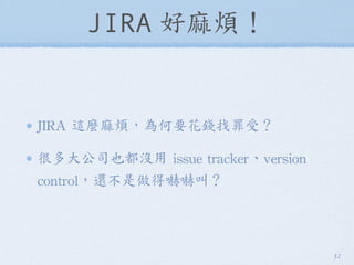 JIRA 好麻煩！
JIRA	
 這麼麻煩，為何要花錢找罪受？
很多大公司也都沒用	
 issue	
 tracker、version	
 
control，還不是做得嚇嚇叫？
32
 