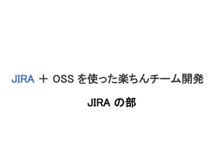 JIRA ＋ OSS を使った楽ちんチーム開発
JIRA の部
 