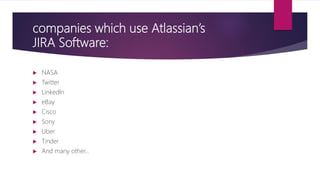companies which use Atlassian’s
JIRA Software:
 NASA
 Twitter
 LinkedIn
 eBay
 Cisco
 Sony
 Uber
 Tinder
 And many other…
 