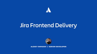 ALEXEY SHPAKOV | SENIOR DEVELOPER
Jira Frontend Delivery
 