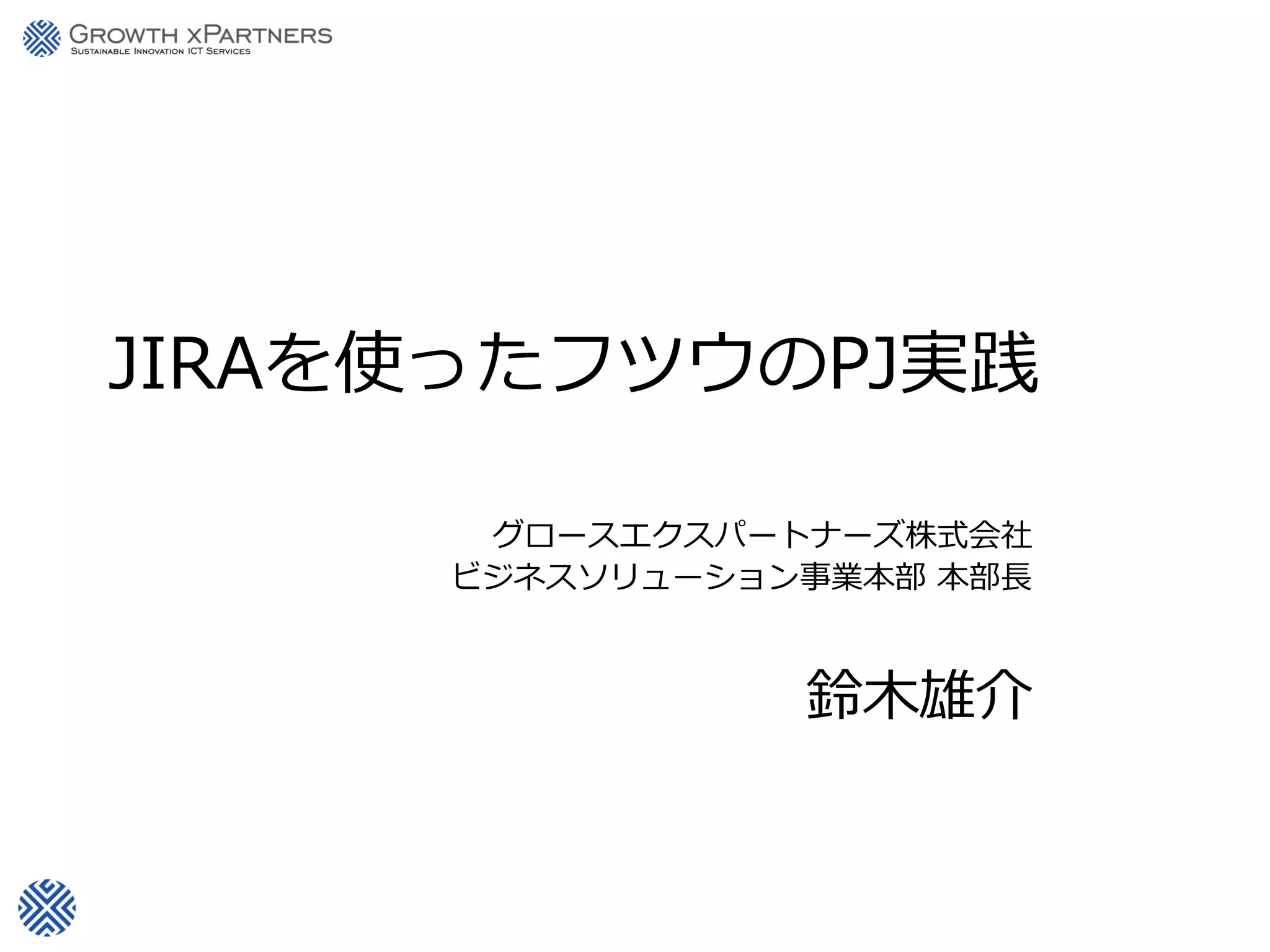 JIRAを使ったフツウのPJ実践
グロースエクスパートナーズ株式会社
ビジネスソリューション事業本部 本部長
鈴木雄介
 