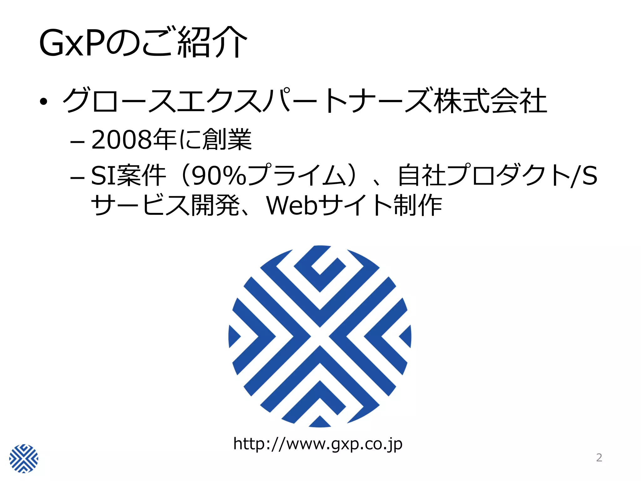 GxPのご紹介
• グロースエクスパートナーズ株式会社
– 2008年に創業
– SI案件（90％プライム）、自社プロダクト/S
サービス開発、Webサイト制作
2
http://www.gxp.co.jp
 