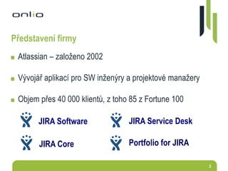 3
Atlassian – založeno 2002
Vývojář aplikací pro SW inženýry a projektové manažery
Objem přes 40 000 klientů, z toho 85 z Fortune 100
JIRA Software
JIRA Core
JIRA Service Desk
Představení firmy
Portfolio for JIRA
 