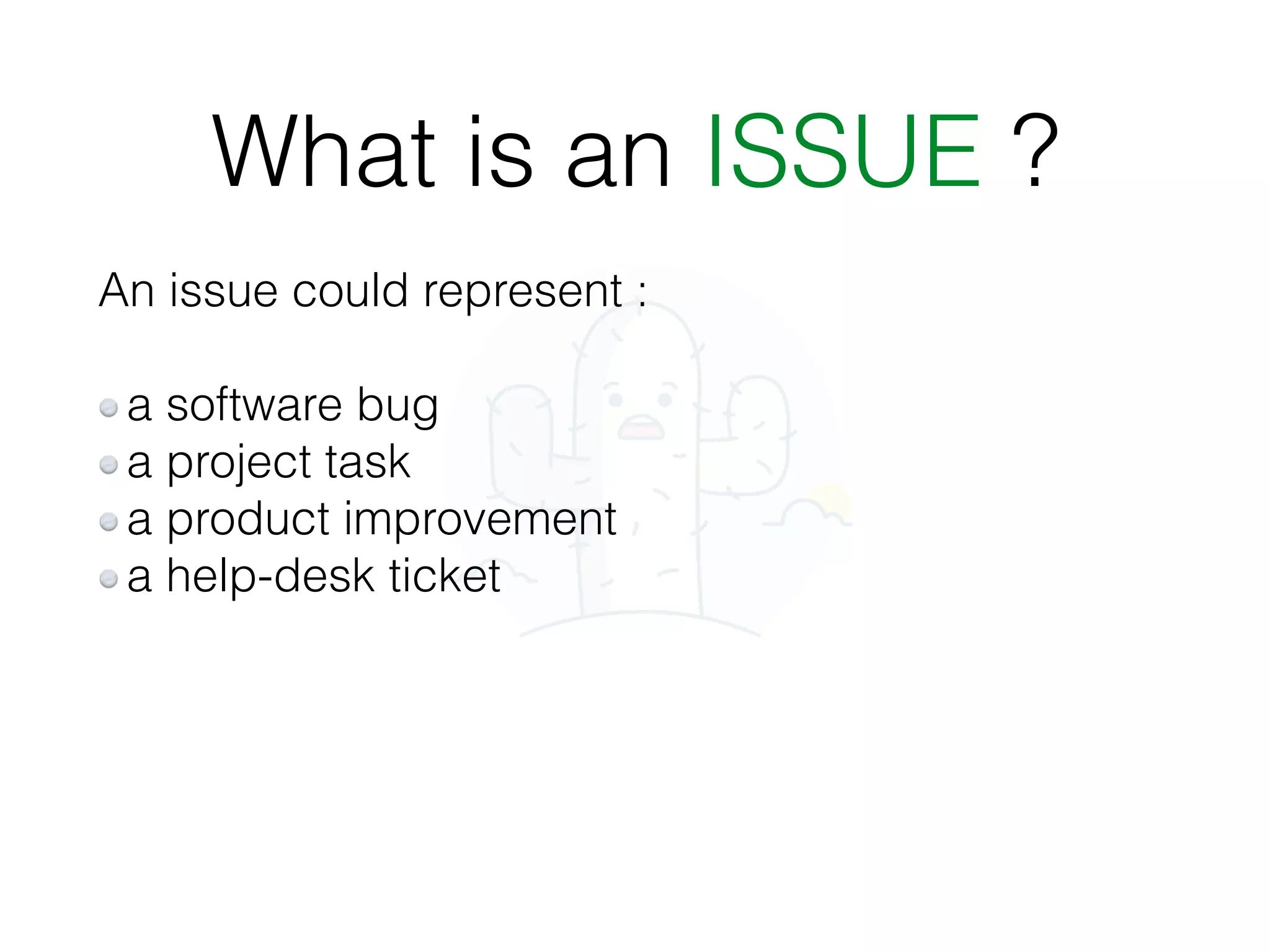 What is an ISSUE ?
An issue could represent :
a software bug
a project task
a product improvement
a help-desk ticket
 