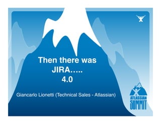 Then there was
             JIRA….. 
                4.0
Giancarlo Lionetti (Technical Sales - Atlassian)
 