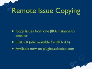 Remote Issue Copying

• Copy Issues from one JIRA instance to
  another
• JIRA 5.0 (also available for JIRA 4.4)
• Available now on plugins.atlassian.com
 