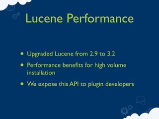 Lucene Performance

• Upgraded Lucene from 2.9 to 3.2
• Performance beneﬁts for high volume
  installation
• We expose this API to plugin developers
 